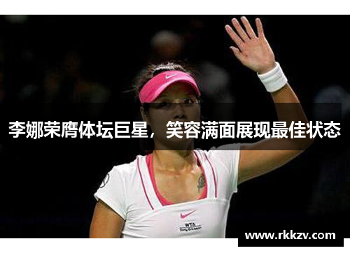 李娜荣膺体坛巨星，笑容满面展现最佳状态