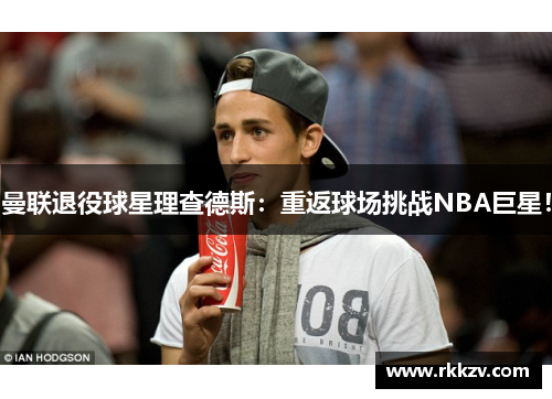 曼联退役球星理查德斯：重返球场挑战NBA巨星！