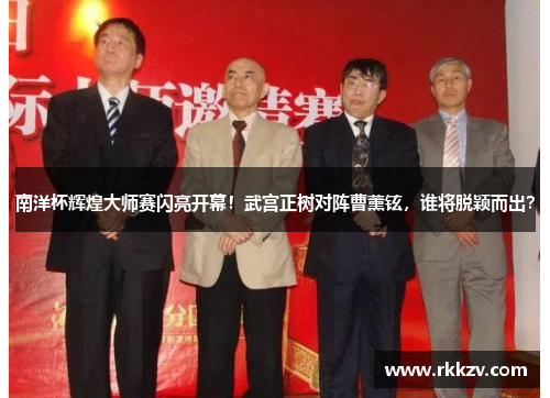 南洋杯辉煌大师赛闪亮开幕！武宫正树对阵曹薰铉，谁将脱颖而出？